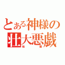 とある神様の壮大悪戯（地震）