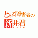 とある障害者の新井君（きちがい）