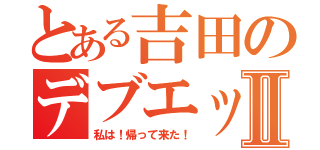 とある吉田のデブエットⅡ（私は！帰って来た！）