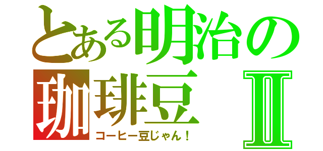 とある明治の珈琲豆Ⅱ（コーヒー豆じゃん！）