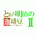 とある明治の珈琲豆Ⅱ（コーヒー豆じゃん！）