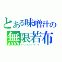 とある味噌汁の無限若布（アンリミテッドシーウィード）