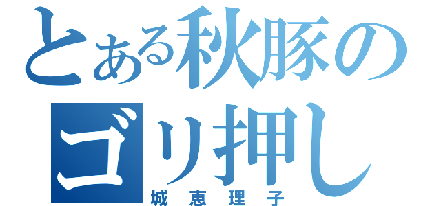 とある秋豚のゴリ押し（城恵理子）