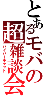 とあるモバの超雑談会（ハイパーチャット）