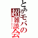 とあるモバの超雑談会（ハイパーチャット）