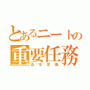 とあるニートの重要任務（自宅警備）