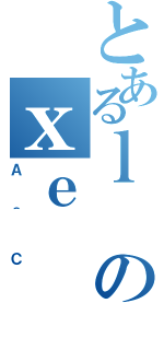 とあるｌのｘｅ（Ａ＾Ｃ）