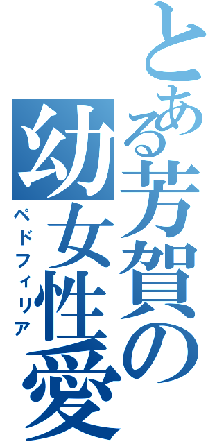 とある芳賀の幼女性愛（ペドフィリア）