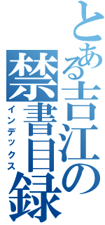 とある吉江の禁書目録（インデックス）