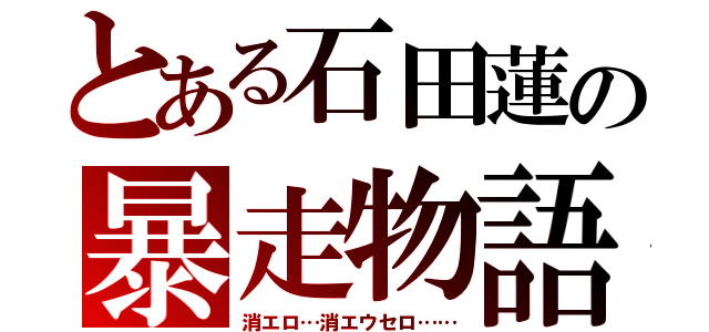 とある石田蓮の暴走物語（消エロ…消エウセロ……）