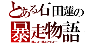 とある石田蓮の暴走物語（消エロ…消エウセロ……）