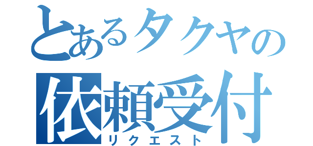 とあるタクヤの依頼受付（リクエスト）