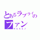 とあるラブライブのファン（のんたん♪）