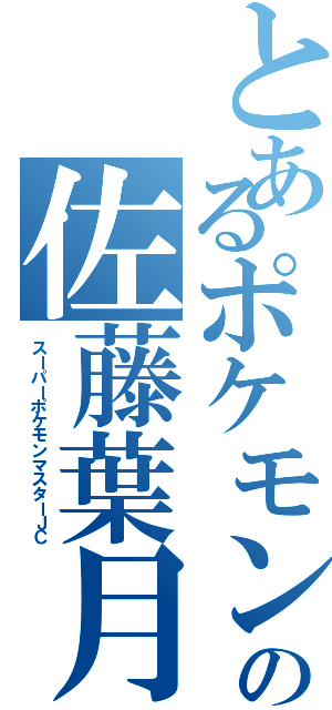 とあるポケモンマスターの佐藤葉月（スーパーポケモンマスターＪＣ）