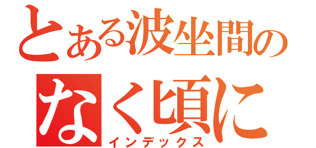 とある波坐間のなく頃に（インデックス）