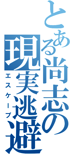 とある尚志の現実逃避（エスケープ）