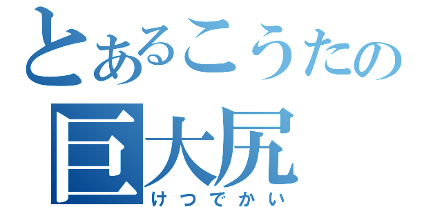 とあるこうたの巨大尻（けつでかい）