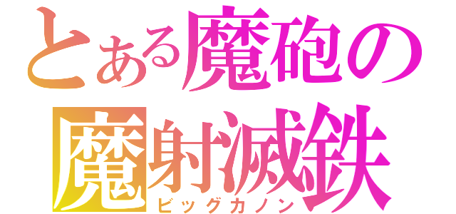 とある魔砲の魔射滅鉄（ビッグカノン）