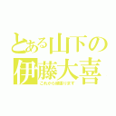 とある山下の伊藤大喜（これから頑張ります）