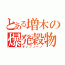 とある増木の爆発穀物（ポップコーン）