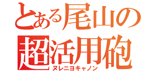 とある尾山の超活用砲（ヌレニヨキャノン）