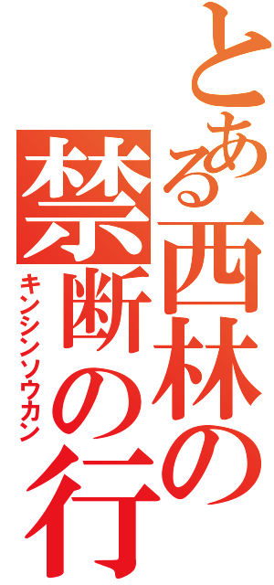 とある西林の禁断の行為（キンシンソウカン）