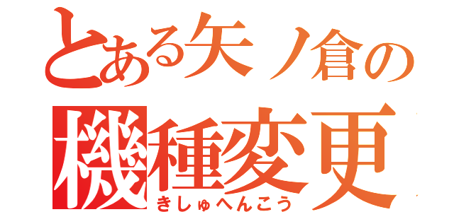 とある矢ノ倉の機種変更（きしゅへんこう）