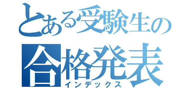 とある受験生の合格発表（インデックス）