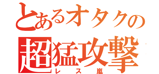 とあるオタクの超猛攻撃（レス嵐）