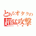 とあるオタクの超猛攻撃（レス嵐）