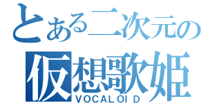 とある二次元の仮想歌姫（ＶＯＣＡＬＯＩＤ）