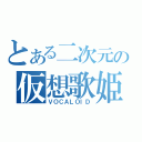 とある二次元の仮想歌姫（ＶＯＣＡＬＯＩＤ）