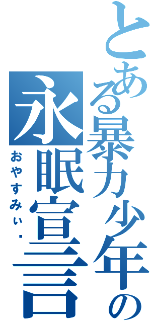 とある暴力少年の永眠宣言（おやすみぃ〜）