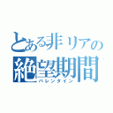 とある非リアの絶望期間（バレンタイン）