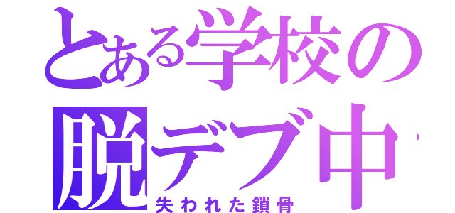 とある学校の脱デブ中（失われた鎖骨）