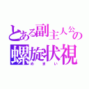 とある副主人公の螺旋状視（めまい）