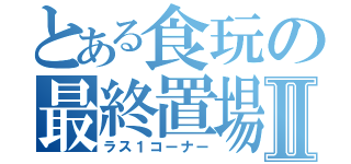 とある食玩の最終置場Ⅱ（ラス１コーナー）