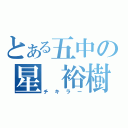 とある五中の星 裕樹（チキラー）