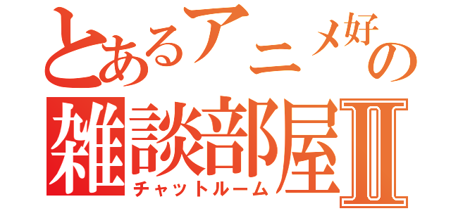 とあるアニメ好きの雑談部屋Ⅱ（チャットルーム）