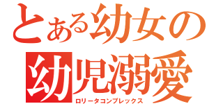 とある幼女の幼児溺愛（ロリータコンプレックス）