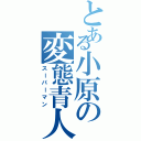 とある小原の変態青人（スーパーマン）