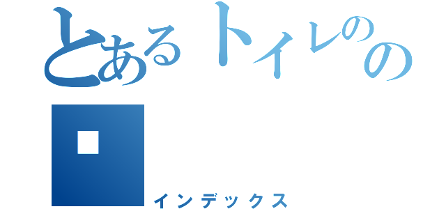 とあるトイレのの🚽（インデックス）