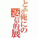 とある俺にの返信的展開（）