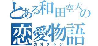 とある和田空大の恋愛物語（カオチャン）