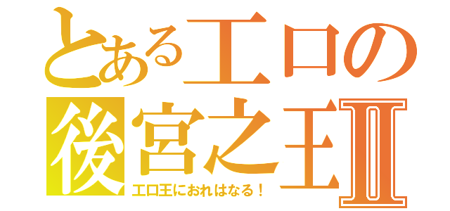 とある工口の後宮之王Ⅱ（工口王におれはなる！）