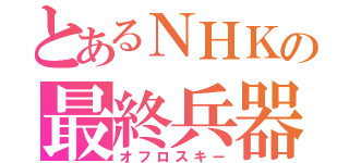 とあるＮＨＫの最終兵器（オフロスキー）