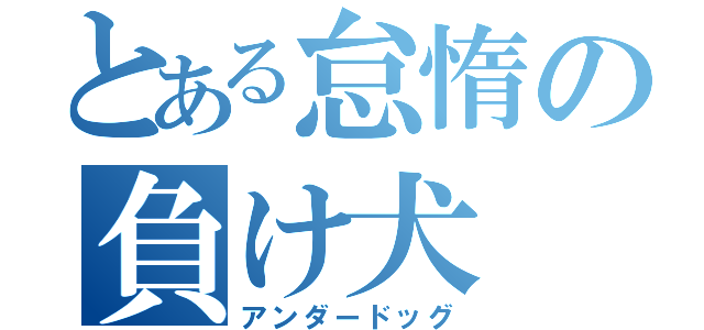 とある怠惰の負け犬（アンダードッグ）