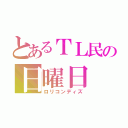 とあるＴＬ民の日曜日（ロリコンディズ）