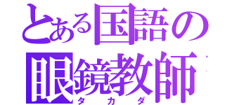 とある国語の眼鏡教師（タカダ）