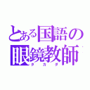 とある国語の眼鏡教師（タカダ）